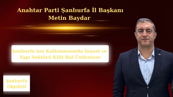 Metin Baydar: Şanlıurfa’nın Kalkınmasında İnşaat ve Yapı Sektörü Kilit Rol Üstleniyor